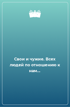 Книга Свои и чужие. Всех людей по отношению к нам...