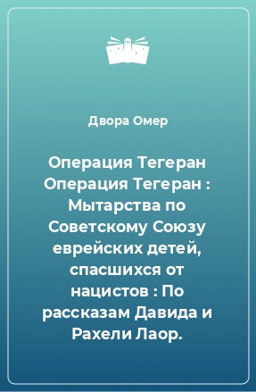 Книга Операция Тегеран Операция Тегеран : Мытарства по Советскому Союзу еврейских детей, спасшихся от нацистов : По рассказам Давида и Рахели Лаор.