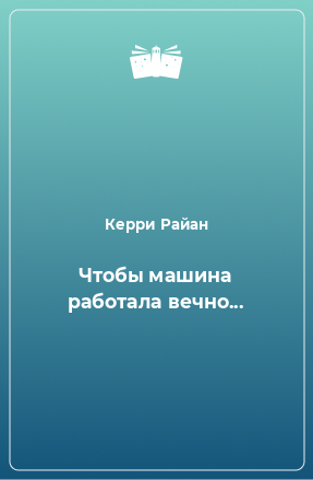 Книга Чтобы машина работала вечно...