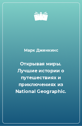 Книга Открывая миры. Лучшие истории о путешествиях и приключениях из National Geographic.