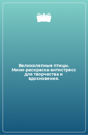 Книга Великолепные птицы. Мини-раскраска-антистресс для творчества и вдохновения.