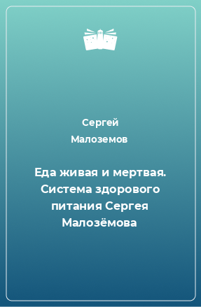 Книга Еда живая и мертвая. Система здорового питания Сергея Малозёмова