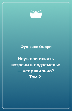 Книга Неужели искать встречи в подземелье — неправильно? Том 2.