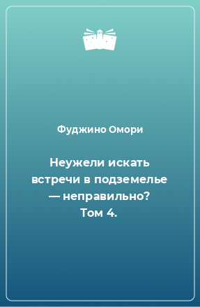 Книга Неужели искать встречи в подземелье — неправильно? Том 4.