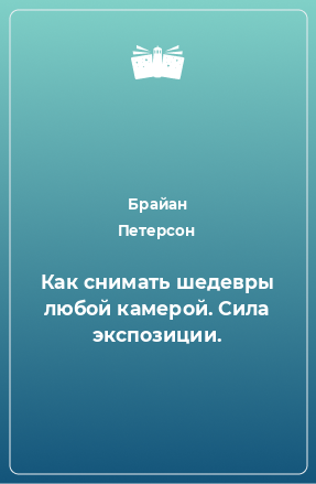 Книга Как снимать шедевры любой камерой. Сила экспозиции.