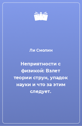 Книга Неприятности с физикой: Взлет теории струн, упадок науки и что за этим следует.