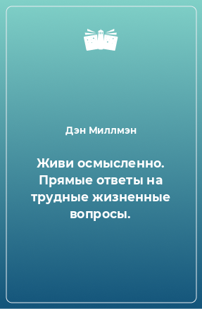 Книга Живи осмысленно. Прямые ответы на трудные жизненные вопросы.