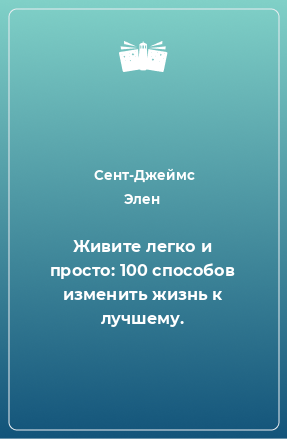 Книга Живите легко и просто: 100 способов изменить жизнь к лучшему.