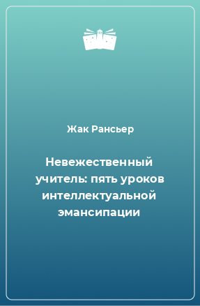 Книга Невежественный учитель: пять уроков интеллектуальной эмансипации