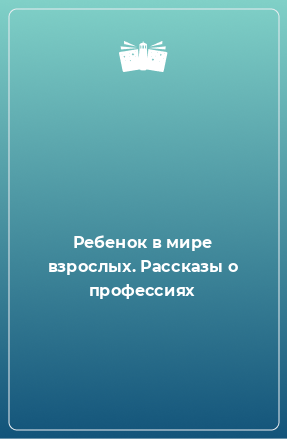 Книга Ребенок в мире взрослых. Рассказы о профессиях