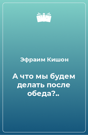 Книга А что мы будем делать после обеда?..