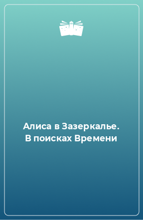 Книга Алиса в Зазеркалье. В поисках Времени