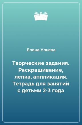 Книга Творческие задания. Раскрашивание, лепка, аппликация. Тетрадь для занятий с детьми 2-3 года