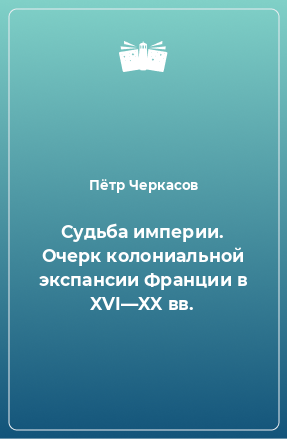 Книга Судьба империи. Очерк колониальной экспансии Франции в XVI—XX вв.