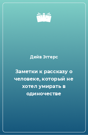 Книга Заметки к рассказу о человеке, который не хотел умирать в одиночестве