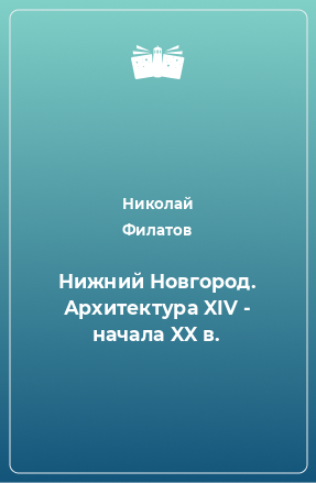 Книга Нижний Новгород. Архитектура XIV - начала XX в.