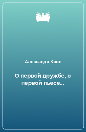 Книга О первой дружбе, о первой пьесе...