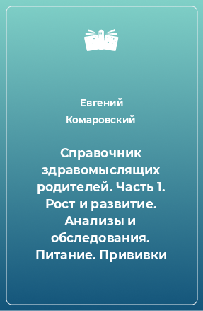 Книга Справочник здравомыслящих родителей. Часть 1. Рост и развитие. Анализы и обследования. Питание. Прививки