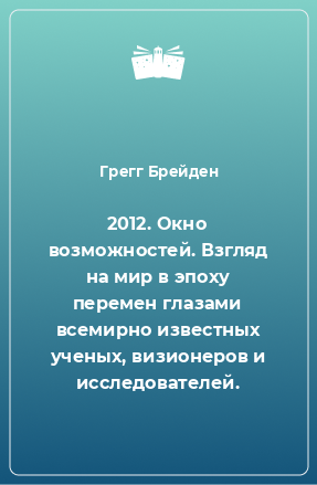 Книга 2012. Окно возможностей. Взгляд на мир в эпоху перемен глазами всемирно известных ученых, визионеров и исследователей.