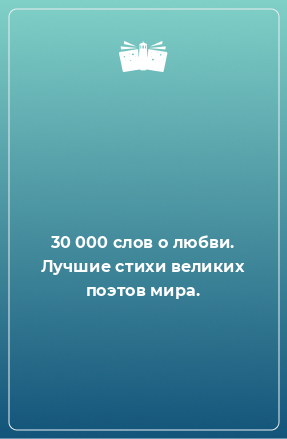 Книга 30 000 слов о любви. Лучшие стихи великих поэтов мира.