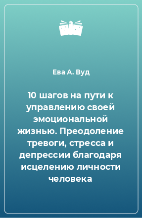 Книга 10 шагов на пути к управлению своей эмоциональной жизнью. Преодоление тревоги, стресса и депрессии благодаря исцелению личности человека