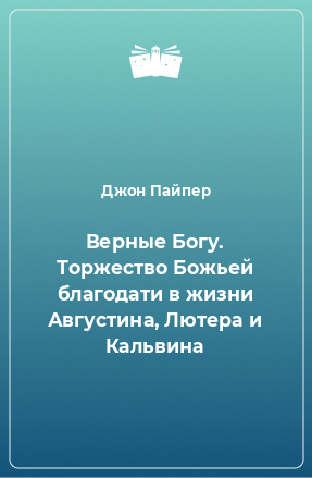 Книга Верные Богу. Торжество Божьей благодати в жизни Августина, Лютера и Кальвина