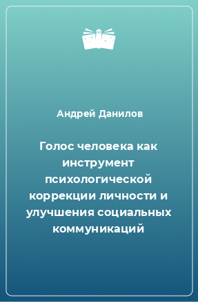 Книга Голос человека как инструмент психологической коррекции личности и улучшения социальных коммуникаций