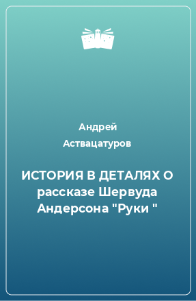 Книга ИСТОРИЯ В ДЕТАЛЯХ О рассказе Шервуда Андерсона 