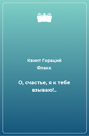 Книга О, счастье, я к тебе взываю!..