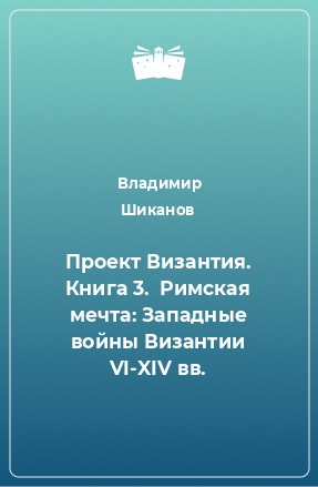 Книга Проект Византия. Книга 3.  Римская мечта: Западные войны Византии VI-XIV вв.