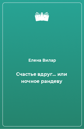 Книга Счастье вдруг... или ночное рандеву