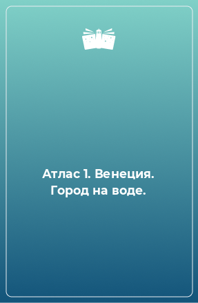 Книга Атлас 1. Венеция. Город на воде.