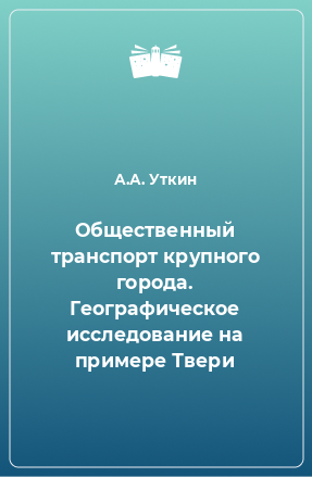 Книга Общественный транспорт крупного города. Географическое исследование на примере Твери