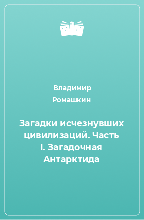 Книга Загадки исчезнувших цивилизаций. Часть I. Загадочная Антарктида