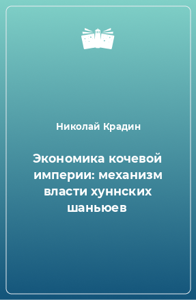 Книга Экономика кочевой империи: механизм власти хуннских шаньюев