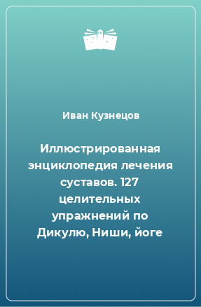 Книга Иллюстрированная энциклопедия лечения суставов. 127 целительных упражнений по Дикулю, Ниши, йоге