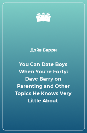 Книга You Can Date Boys When You're Forty: Dave Barry on Parenting and Other Topics He Knows Very Little About