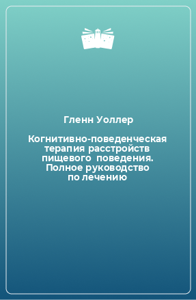 Книга Когнитивно-поведенческая терапия расстройств пищевого  поведения. Полное руководство по лечению