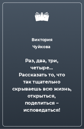 Книга Раз, два, три, четыре… Рассказать то, что так тщательно скрываешь всю жизнь, открыться, поделиться – исповедаться!