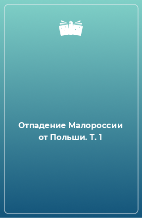 Книга Отпадение Малороссии от Польши. Т. 1