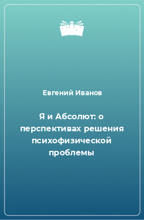 Книга Я и Абсолют: о перспективах решения психофизической проблемы