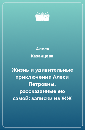 Книга Жизнь и удивительные приключения Алеси Петровны, рассказанные ею самой: записки из ЖЖ