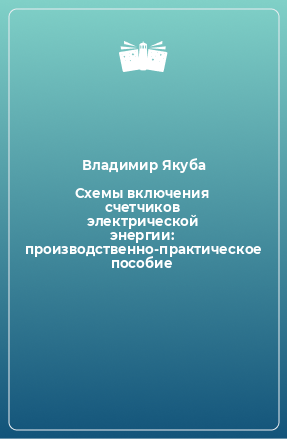 Книга Схемы включения счетчиков электрической энергии: производственно-практическое пособие