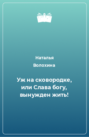 Книга Уж на сковородке, или Слава богу, вынужден жить!