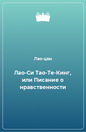 Книга Лао-Си Тао-Те-Кинг, или Писание о нравственности