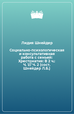 Книга Социально-психологическая и консультативная работа с семьей: Хрестоматия: В 2 ч.: Ч. 1// Ч. 2 (сост. Шнейдер Л.Б.)