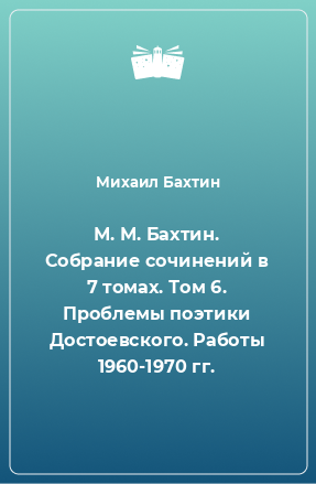 Книга М. М. Бахтин. Собрание сочинений в 7 томах. Том 6. Проблемы поэтики Достоевского. Работы 1960-1970 гг.