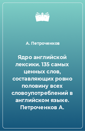 Книга Ядро английской лексики. 135 самых ценных слов, составляющих ровно половину всех словоупотреблений в английском языке. Петроченков А.