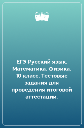 Книга ЕГЭ Русский язык. Математика. Физика. 10 класс. Тестовые задания для проведения итоговой аттестации.