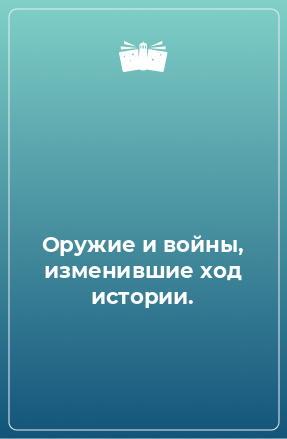 Книга Оружие и войны, изменившие ход истории.